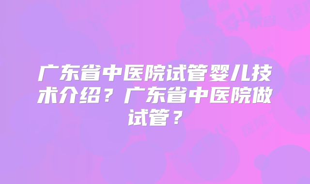 广东省中医院试管婴儿技术介绍？广东省中医院做试管？