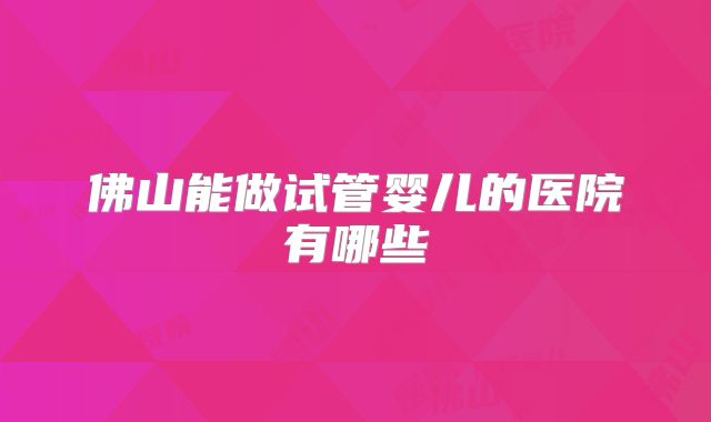 佛山能做试管婴儿的医院有哪些