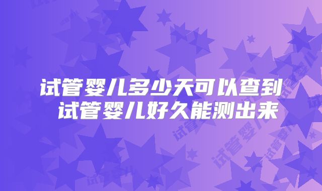 试管婴儿多少天可以查到 试管婴儿好久能测出来
