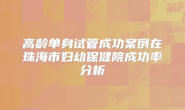 高龄单身试管成功案例在珠海市妇幼保健院成功率分析