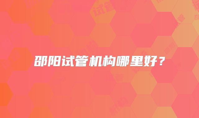 邵阳试管机构哪里好？