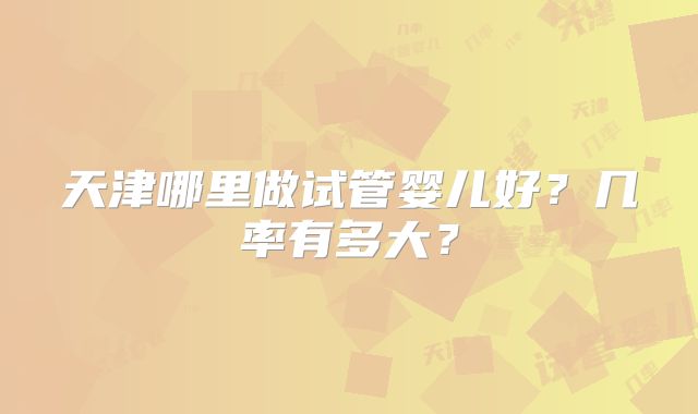 天津哪里做试管婴儿好?几率有多大?