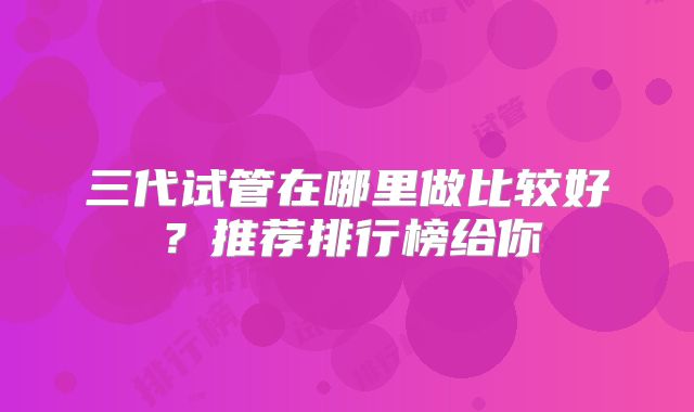 三代试管在哪里做比较好？推荐排行榜给你