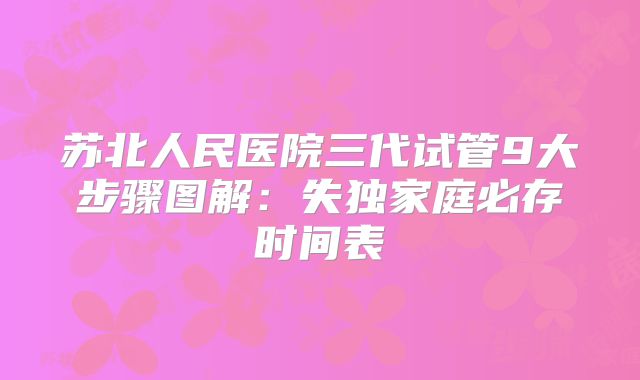 苏北人民医院三代试管9大步骤图解：失独家庭必存时间表