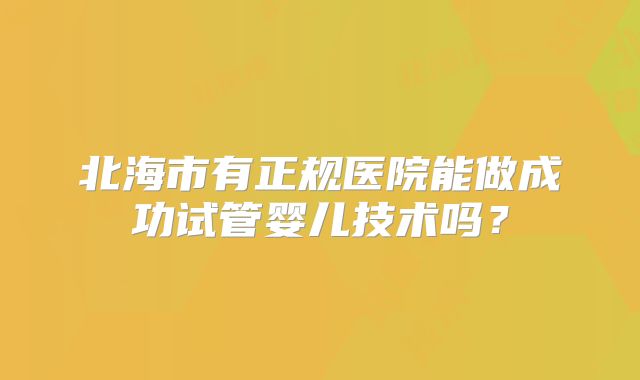 北海市有正规医院能做成功试管婴儿技术吗？