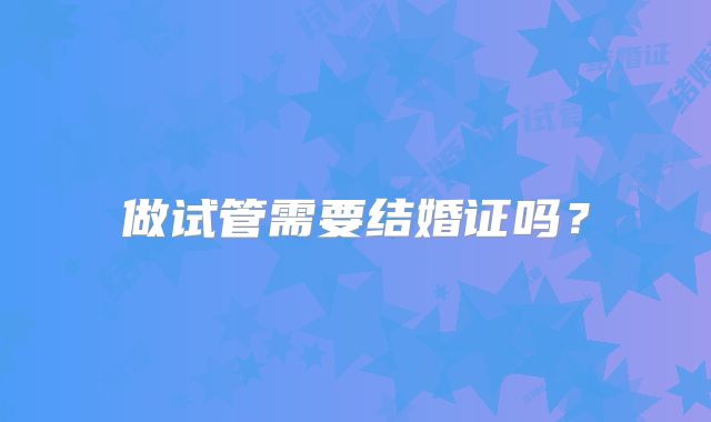 做试管需要结婚证吗？