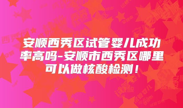 安顺西秀区试管婴儿成功率高吗-安顺市西秀区哪里可以做核酸检测！