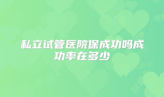 私立试管医院保成功吗成功率在多少