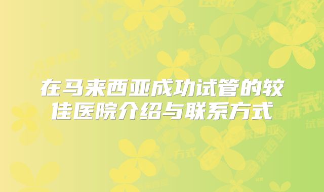 在马来西亚成功试管的较佳医院介绍与联系方式