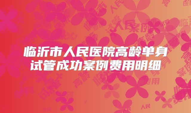 临沂市人民医院高龄单身试管成功案例费用明细