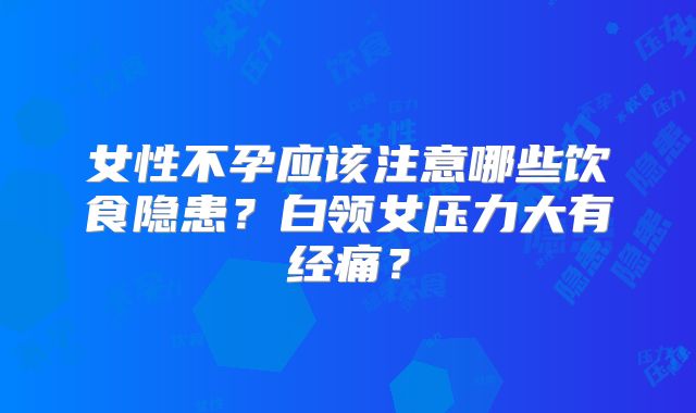 女性不孕应该注意哪些饮食隐患？白领女压力大有经痛？
