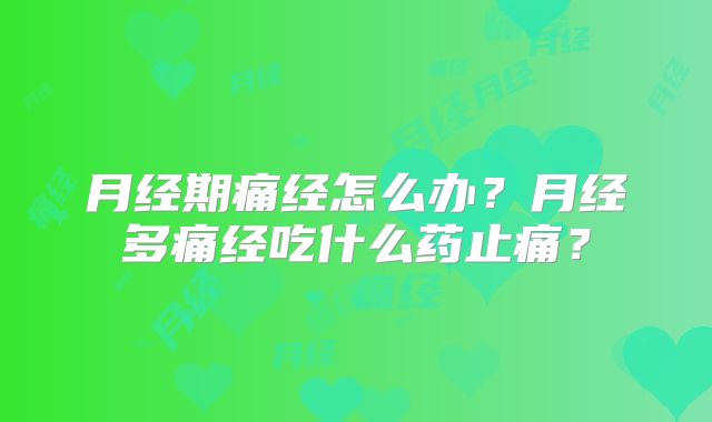 月经期痛经怎么办?月经多痛经吃什么药止痛?