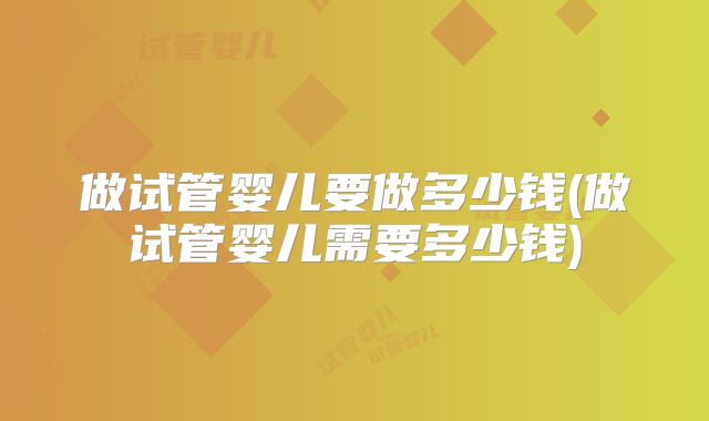 做试管婴儿要做多少钱(做试管婴儿需要多少钱)
