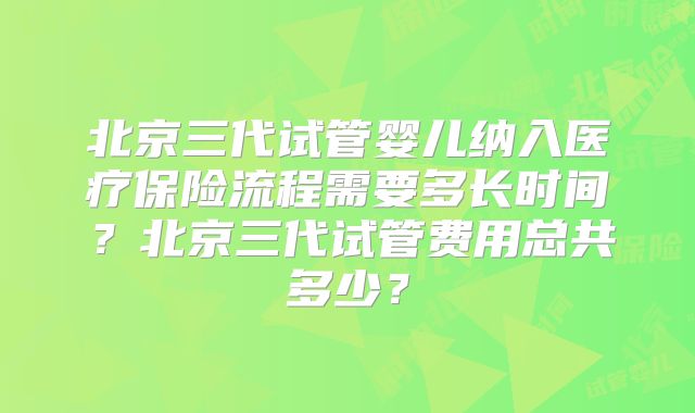 北京三代试管婴儿纳入医疗保险流程需要多长时间？北京三代试管费用总共多少？