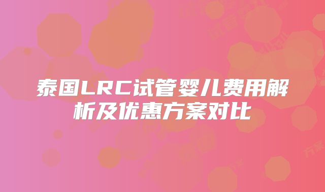 泰国LRC试管婴儿费用解析及优惠方案对比