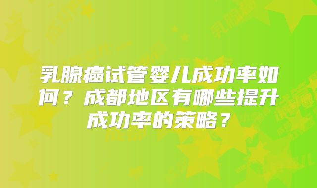 乳腺癌试管婴儿成功率如何？成都地区有哪些提升成功率的策略？