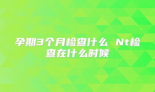 孕期3个月检查什么 Nt检查在什么时候