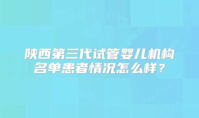 陕西第三代试管婴儿机构名单患者情况怎么样？
