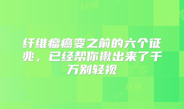 纤维瘤癌变之前的六个征兆,已经帮你揪出来了千万别轻视