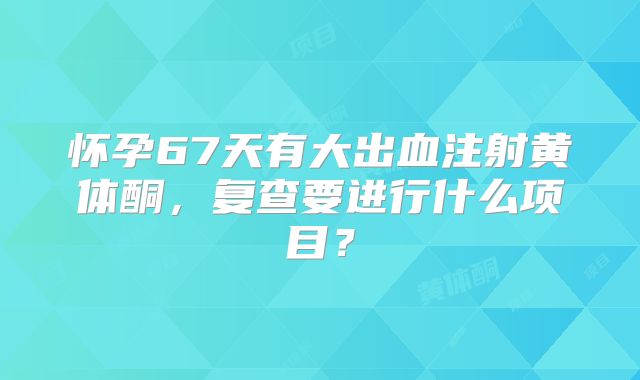 怀孕67天有大出血注射黄体酮,复查要进行什么项目?