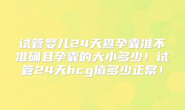试管婴儿24天查孕囊准不准确且孕囊的大小多少！试管24天hcg值多少正常！