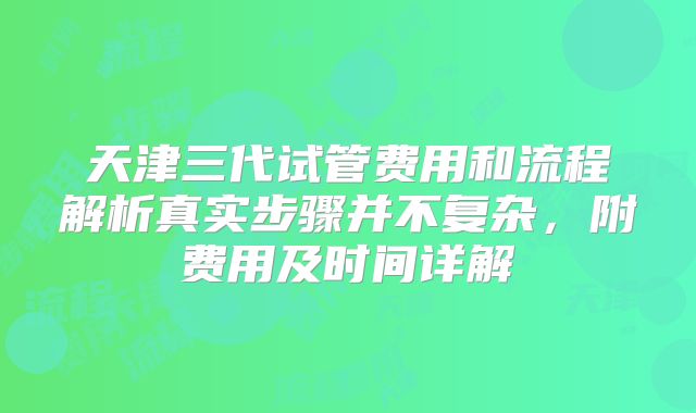 天津三代试管费用和流程解析真实步骤并不复杂，附费用及时间详解