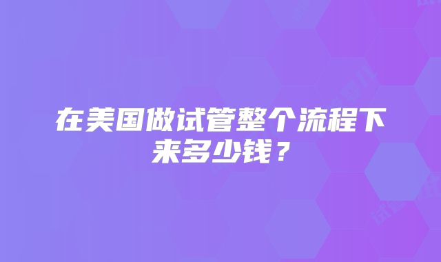 在美国做试管整个流程下来多少钱?
