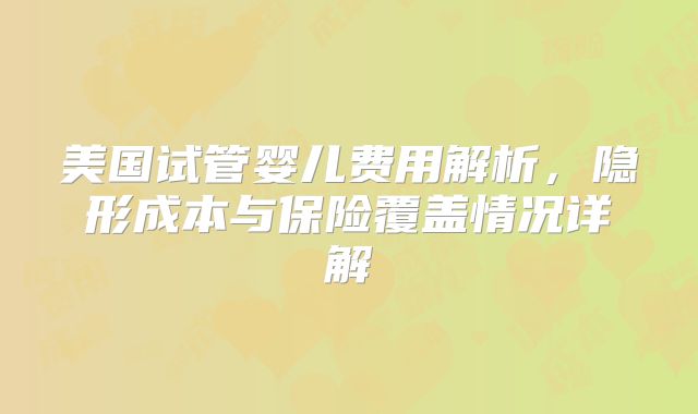 美国试管婴儿费用解析，隐形成本与保险覆盖情况详解