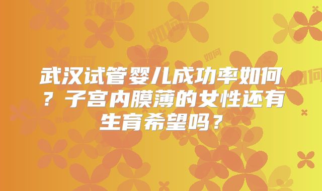 武汉试管婴儿成功率如何？子宫内膜薄的女性还有生育希望吗？