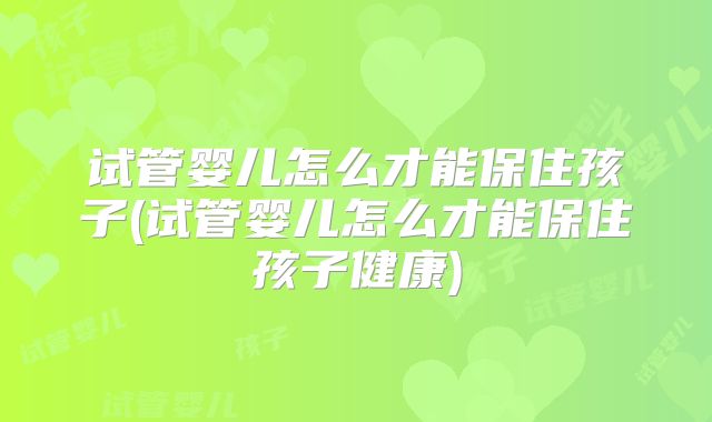 试管婴儿怎么才能保住孩子(试管婴儿怎么才能保住孩子健康)
