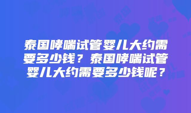 泰国哮喘试管婴儿大约需要多少钱？泰国哮喘试管婴儿大约需要多少钱呢？