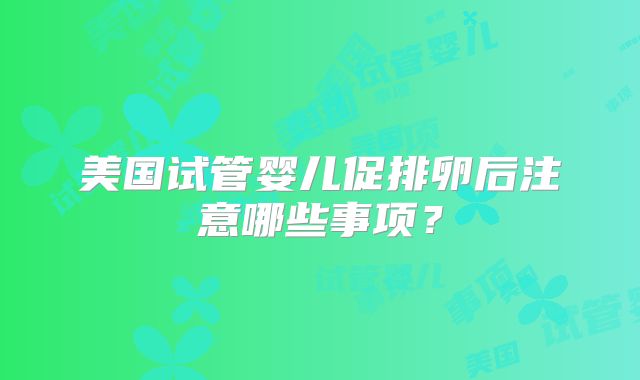 美国试管婴儿促排卵后注意哪些事项？