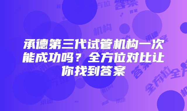 承德第三代试管机构一次能成功吗？全方位对比让你找到答案