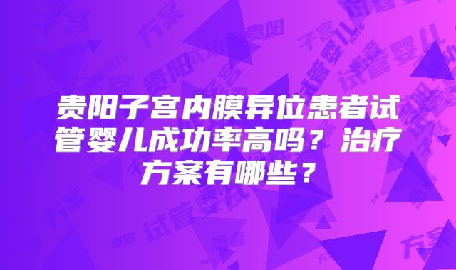 贵阳子宫内膜异位患者试管婴儿成功率高吗?治疗方案有哪些?