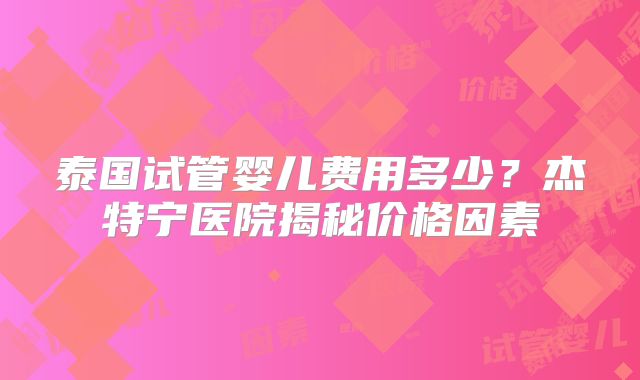 泰国试管婴儿费用多少？杰特宁医院揭秘价格因素