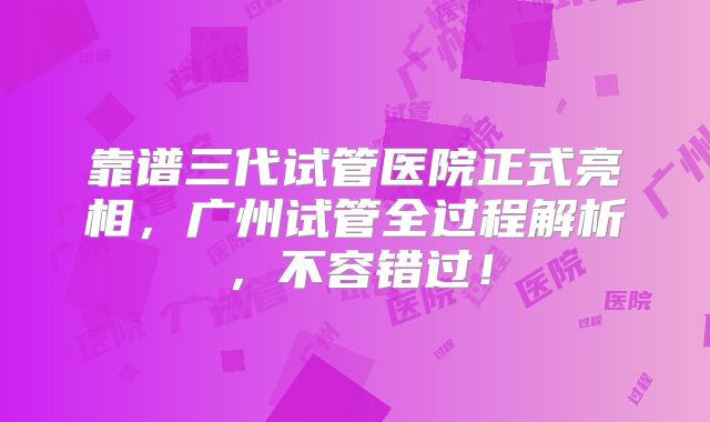 靠谱三代试管医院正式亮相，广州试管全过程解析，不容错过！