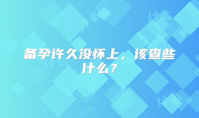 备孕许久没怀上，该查些什么？