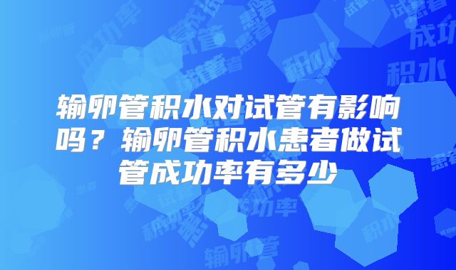 输卵管积水对试管有影响吗？输卵管积水患者做试管成功率有多少