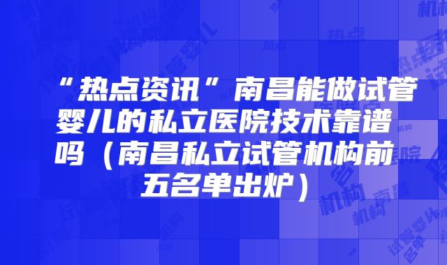 “热点资讯”南昌能做试管婴儿的私立医院技术靠谱吗（南昌私立试管机构前五名单出炉）