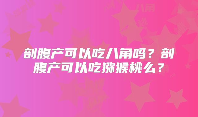 剖腹产可以吃八角吗？剖腹产可以吃猕猴桃么？