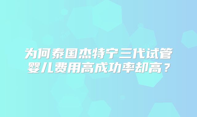 为何泰国杰特宁三代试管婴儿费用高成功率却高？