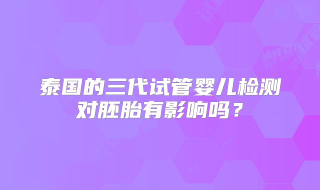 泰国的三代试管婴儿检测对胚胎有影响吗？