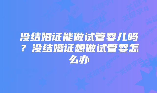 没结婚证能做试管婴儿吗？没结婚证想做试管婴怎么办