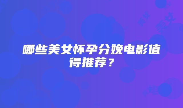哪些美女怀孕分娩电影值得推荐？