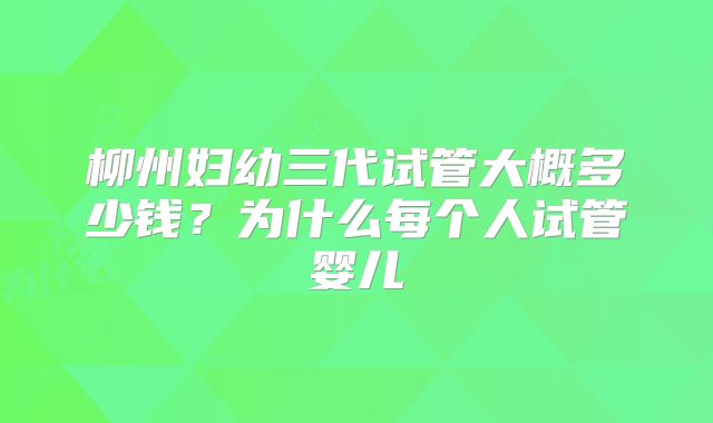 柳州妇幼三代试管大概多少钱？为什么每个人试管婴儿