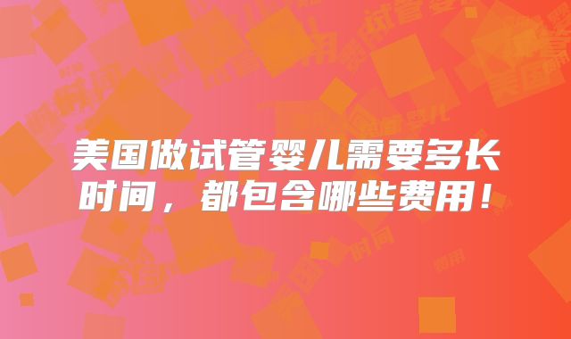 美国做试管婴儿需要多长时间,都包含哪些费用!