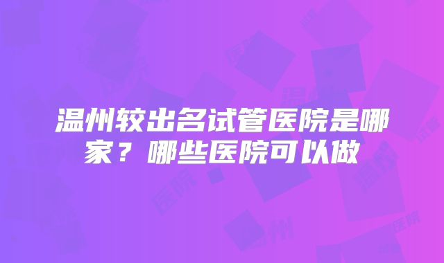 温州较出名试管医院是哪家?哪些医院可以做