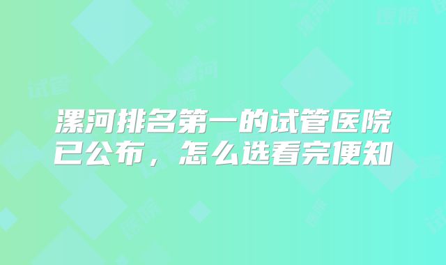 漯河排名第一的试管医院已公布，怎么选看完便知