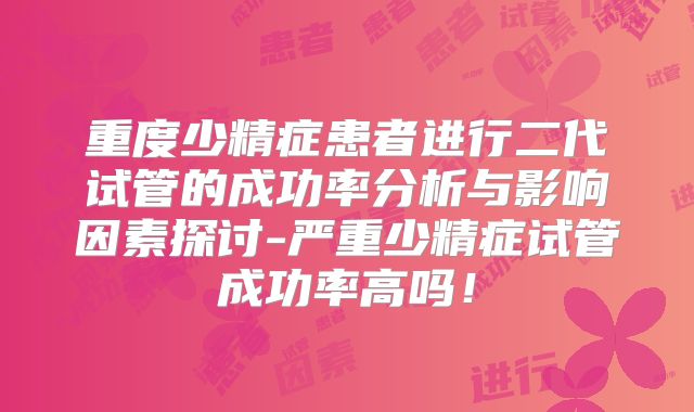 重度少精症患者进行二代试管的成功率分析与影响因素探讨-严重少精症试管成功率高吗！