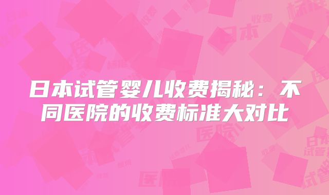 日本试管婴儿收费揭秘:不同医院的收费标准大对比